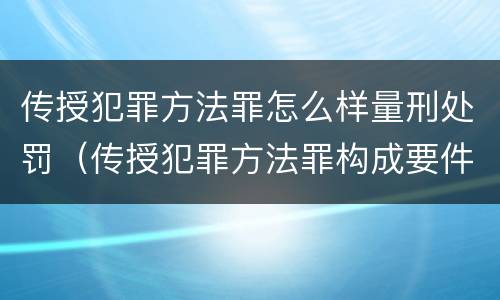 传授犯罪方法罪怎么样量刑处罚（传授犯罪方法罪构成要件）