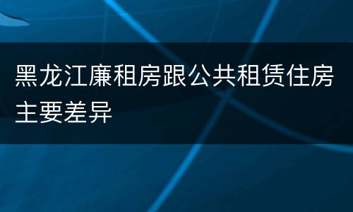 黑龙江廉租房跟公共租赁住房主要差异