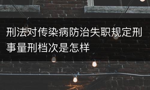 刑法对传染病防治失职规定刑事量刑档次是怎样