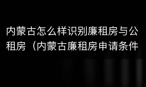 内蒙古怎么样识别廉租房与公租房（内蒙古廉租房申请条件2019）