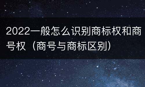 2022一般怎么识别商标权和商号权（商号与商标区别）