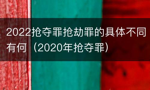2022抢夺罪抢劫罪的具体不同有何（2020年抢夺罪）
