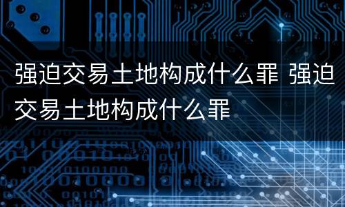强迫交易土地构成什么罪 强迫交易土地构成什么罪