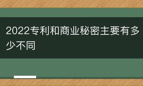 2022专利和商业秘密主要有多少不同