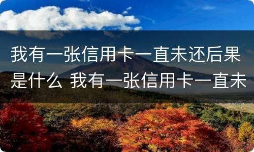 我有一张信用卡一直未还后果是什么 我有一张信用卡一直未还后果是什么样的