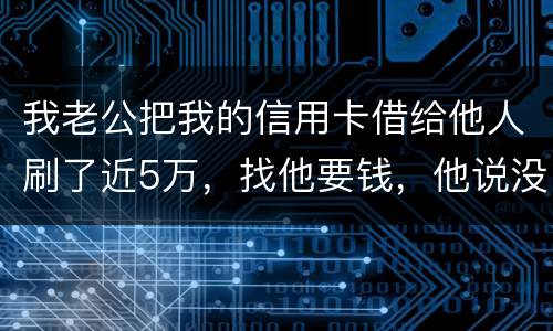 我老公把我的信用卡借给他人刷了近5万，找他要钱，他说没钱，还不了，该要怎样办。