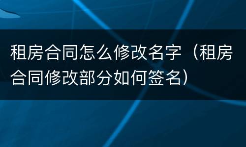 租房合同怎么修改名字（租房合同修改部分如何签名）