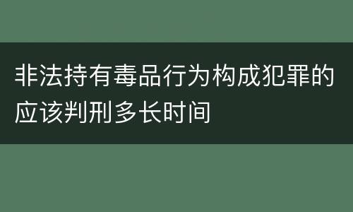 非法持有毒品行为构成犯罪的应该判刑多长时间