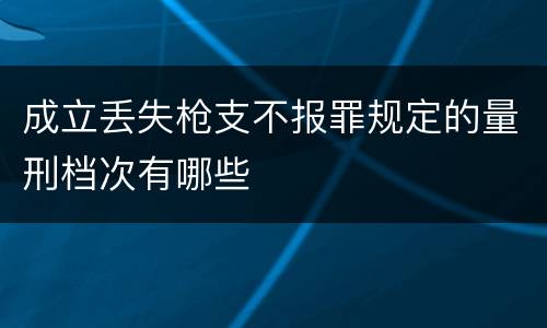 成立丢失枪支不报罪规定的量刑档次有哪些