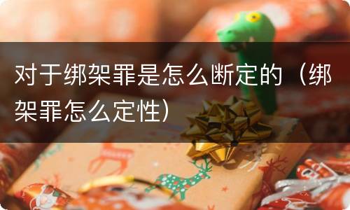 对于绑架罪是怎么断定的（绑架罪怎么定性）