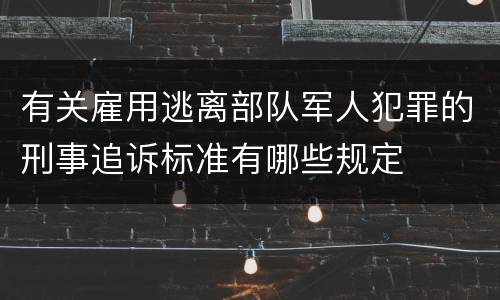 有关雇用逃离部队军人犯罪的刑事追诉标准有哪些规定
