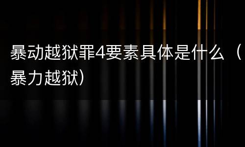 暴动越狱罪4要素具体是什么（暴力越狱）