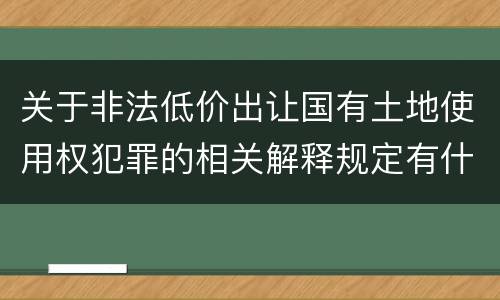 关于非法低价出让国有土地使用权犯罪的相关解释规定有什么重要内容