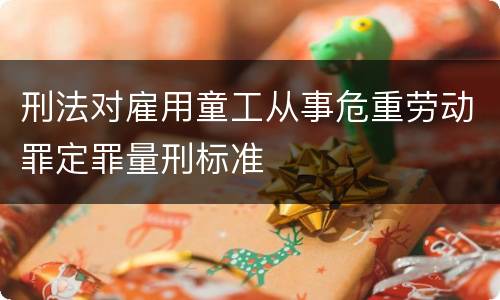 刑法对雇用童工从事危重劳动罪定罪量刑标准