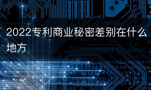 2022专利商业秘密差别在什么地方