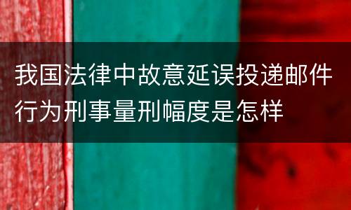 我国法律中故意延误投递邮件行为刑事量刑幅度是怎样