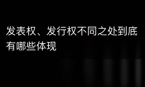 发表权、发行权不同之处到底有哪些体现
