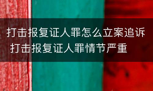 打击报复证人罪怎么立案追诉 打击报复证人罪情节严重