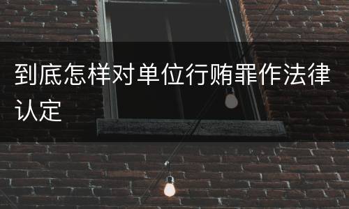 到底怎样对单位行贿罪作法律认定