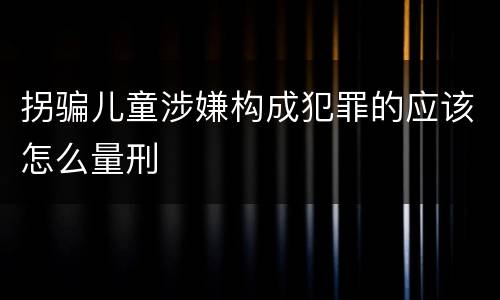 拐骗儿童涉嫌构成犯罪的应该怎么量刑