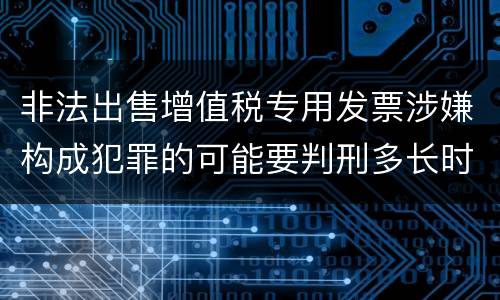 非法出售增值税专用发票涉嫌构成犯罪的可能要判刑多长时间