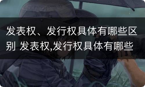 发表权、发行权具体有哪些区别 发表权,发行权具体有哪些区别和联系
