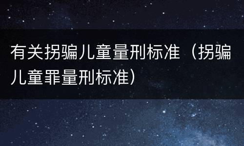 有关拐骗儿童量刑标准（拐骗儿童罪量刑标准）