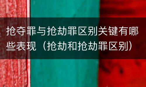 抢夺罪与抢劫罪区别关键有哪些表现（抢劫和抢劫罪区别）