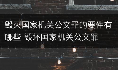 毁灭国家机关公文罪的要件有哪些 毁坏国家机关公文罪