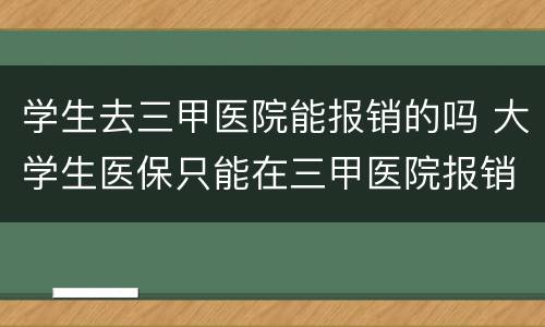 学生去三甲医院能报销的吗 大学生医保只能在三甲医院报销吗