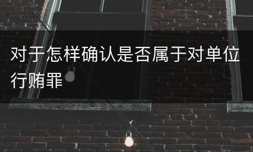 对于怎样确认是否属于对单位行贿罪