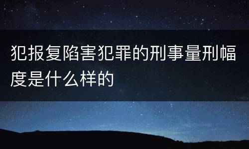 犯报复陷害犯罪的刑事量刑幅度是什么样的