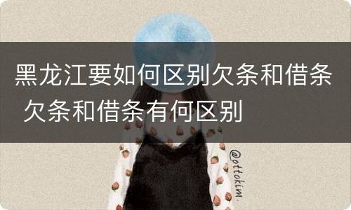 黑龙江要如何区别欠条和借条 欠条和借条有何区别