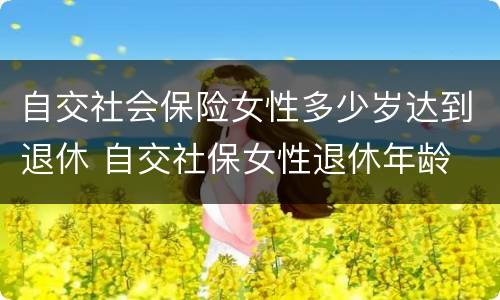 自交社会保险女性多少岁达到退休 自交社保女性退休年龄