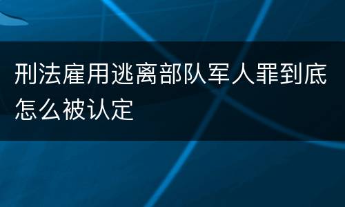 刑法雇用逃离部队军人罪到底怎么被认定