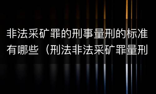 非法采矿罪的刑事量刑的标准有哪些（刑法非法采矿罪量刑标准）