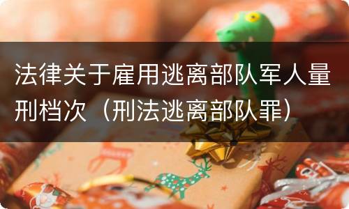 法律关于雇用逃离部队军人量刑档次（刑法逃离部队罪）