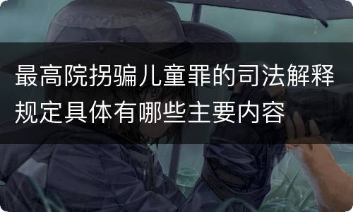 最高院拐骗儿童罪的司法解释规定具体有哪些主要内容