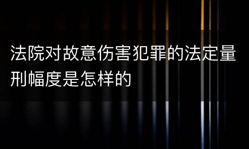 法院对故意伤害犯罪的法定量刑幅度是怎样的