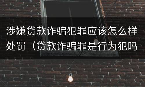 涉嫌贷款诈骗犯罪应该怎么样处罚（贷款诈骗罪是行为犯吗）