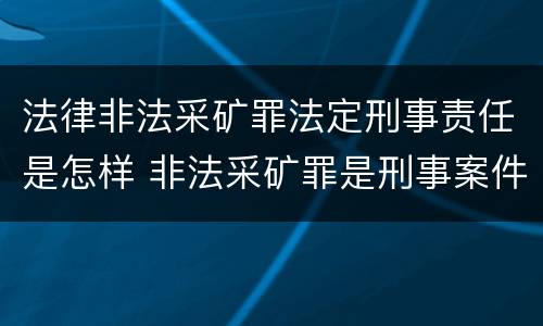 法律非法采矿罪法定刑事责任是怎样 非法采矿罪是刑事案件吗