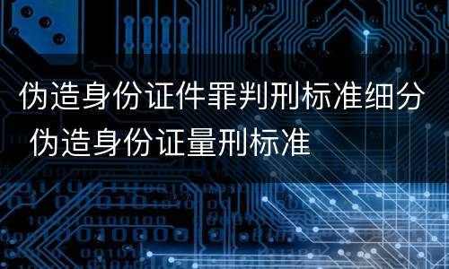 伪造身份证件罪判刑标准细分 伪造身份证量刑标准