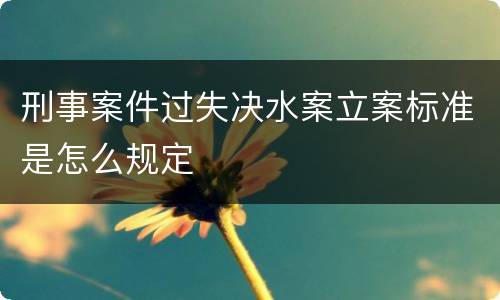 刑事案件过失决水案立案标准是怎么规定
