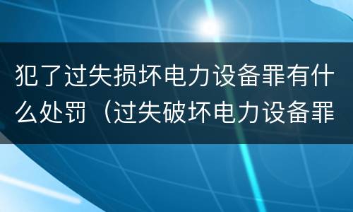 犯了过失损坏电力设备罪有什么处罚（过失破坏电力设备罪追诉标准）