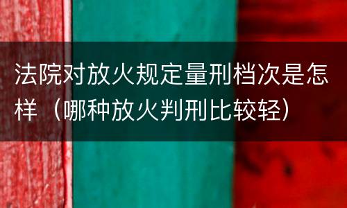 法院对放火规定量刑档次是怎样（哪种放火判刑比较轻）