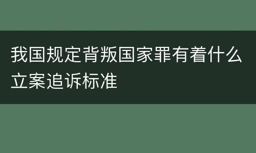 我国规定背叛国家罪有着什么立案追诉标准