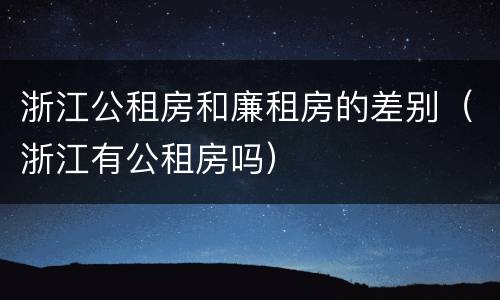 浙江公租房和廉租房的差别（浙江有公租房吗）