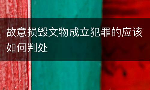 故意损毁文物成立犯罪的应该如何判处