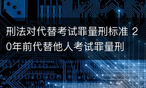 刑法对代替考试罪量刑标准 20年前代替他人考试罪量刑