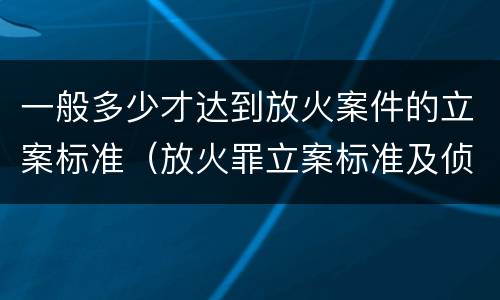 一般多少才达到放火案件的立案标准（放火罪立案标准及侦查）
